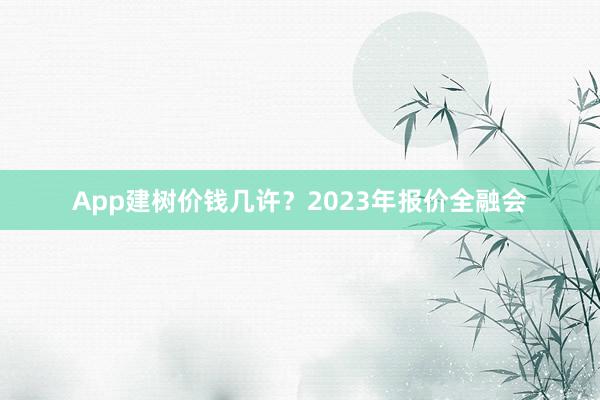 App建树价钱几许？2023年报价全融会