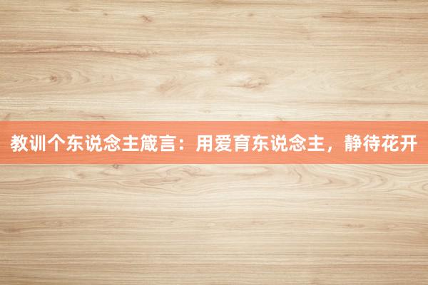 教训个东说念主箴言：用爱育东说念主，静待花开
