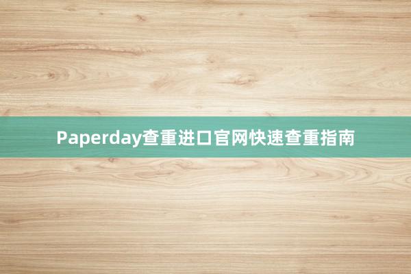 Paperday查重进口官网快速查重指南