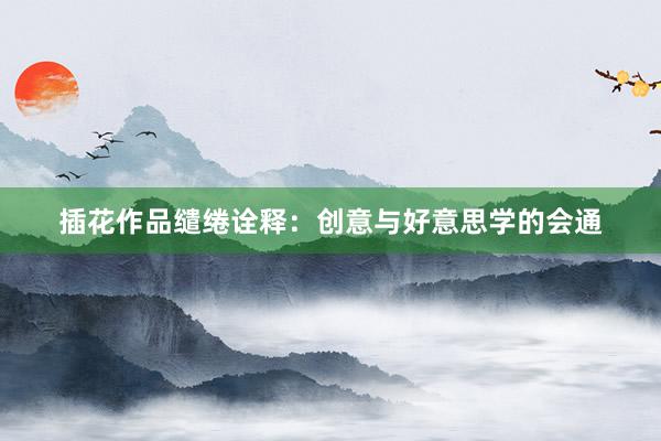插花作品缱绻诠释：创意与好意思学的会通