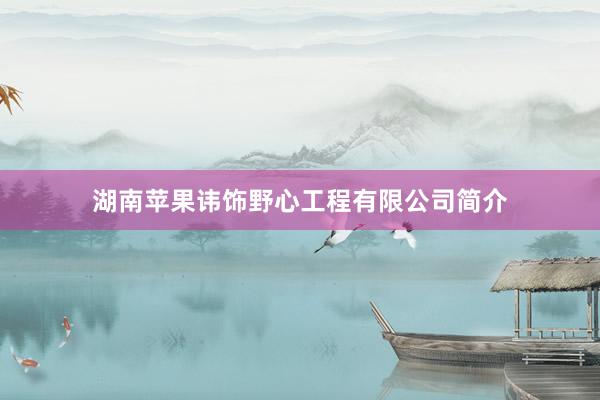 湖南苹果讳饰野心工程有限公司简介