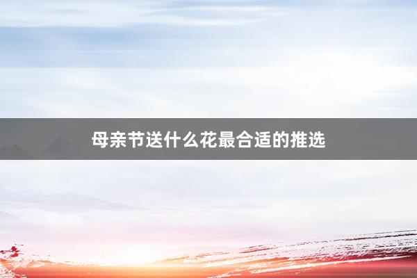 母亲节送什么花最合适的推选
