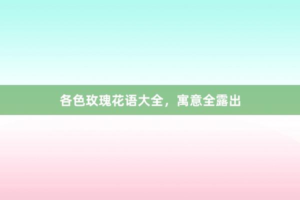 各色玫瑰花语大全，寓意全露出