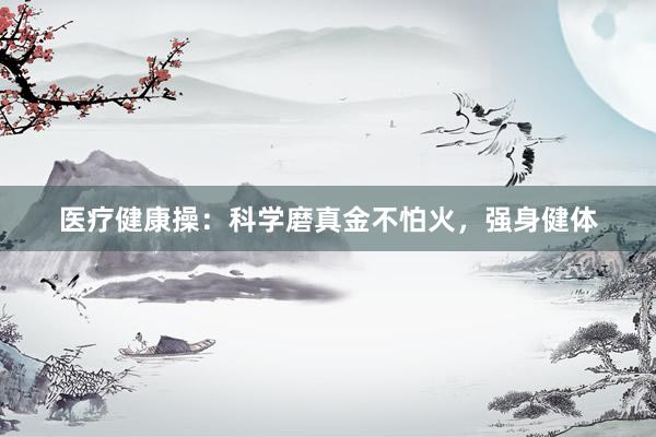 医疗健康操：科学磨真金不怕火，强身健体