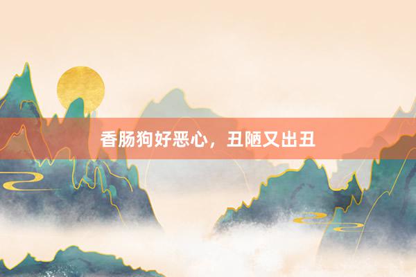 香肠狗好恶心,丑陋又出丑