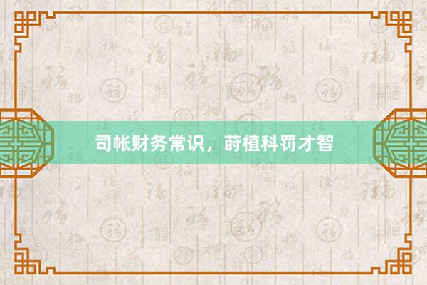 司帐财务常识，莳植科罚才智