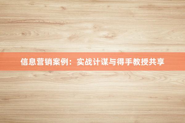 信息营销案例：实战计谋与得手教授共享
